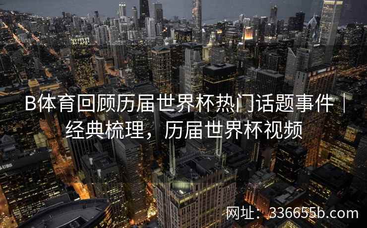 B体育回顾历届世界杯热门话题事件|经典梳理,历届世界杯视频