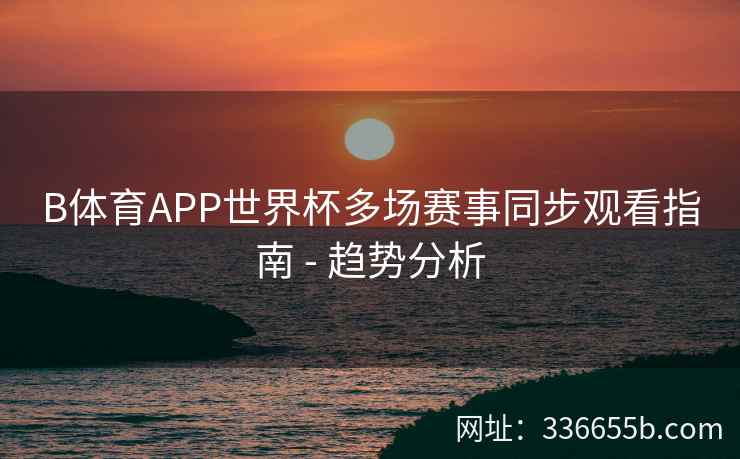 B体育APP世界杯多场赛事同步观看指南 - 趋势分析