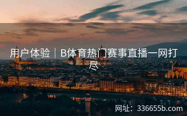 用户体验|B体育热门赛事直播一网打尽 第2张 用户体验|B体育热门赛事直播一网打尽 第2张