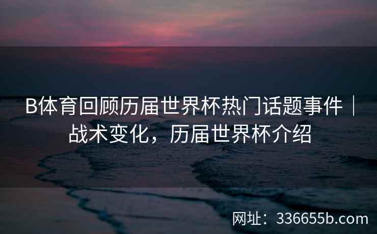 B体育回顾历届世界杯热门话题事件|战术变化,历届世界杯介绍
