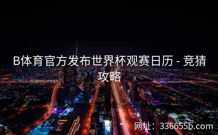 B体育官方发布世界杯观赛日历 - 竞猜攻略 第2张 B体育官方发布世界杯观赛日历 - 竞猜攻略 第2张