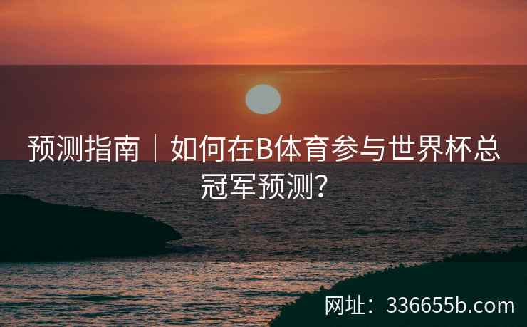预测指南|如何在B体育参与世界杯总冠军预测?