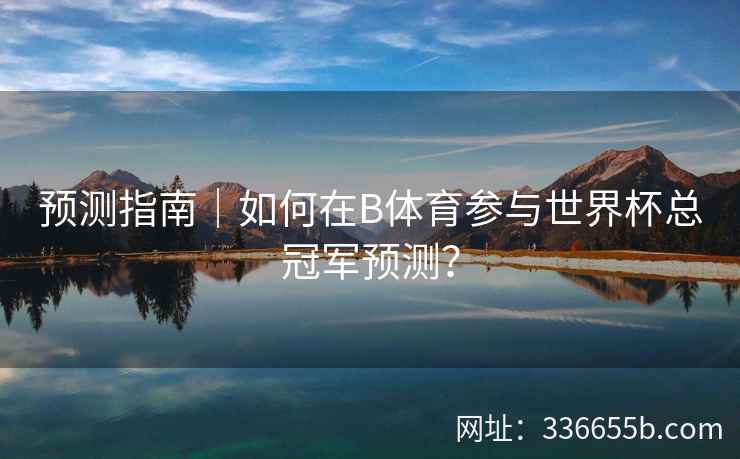 预测指南|如何在B体育参与世界杯总冠军预测? 第2张 预测指南|如何在B体育参与世界杯总冠军预测? 第2张