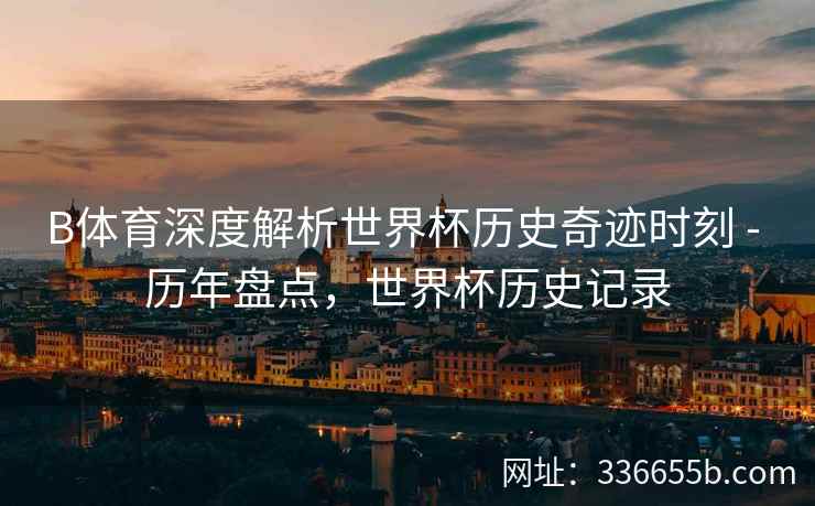 B体育深度解析世界杯历史奇迹时刻 - 历年盘点,世界杯历史记录