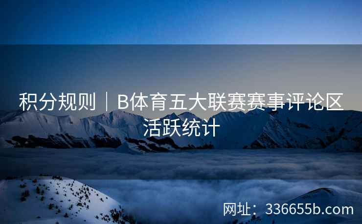 积分规则|B体育五大联赛赛事评论区活跃统计