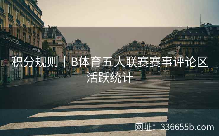 积分规则|B体育五大联赛赛事评论区活跃统计