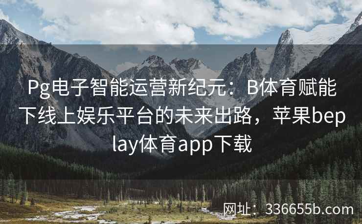 Pg电子智能运营新纪元:B体育赋能下线上娱乐平台的未来出路,苹果beplay体育app下载 第2张 Pg电子智能运营新纪元:B体育赋能下线上娱乐平台的未来出路,苹果beplay体育app下载 第2张