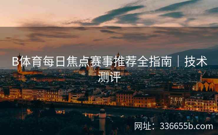 B体育每日焦点赛事推荐全指南|技术测评