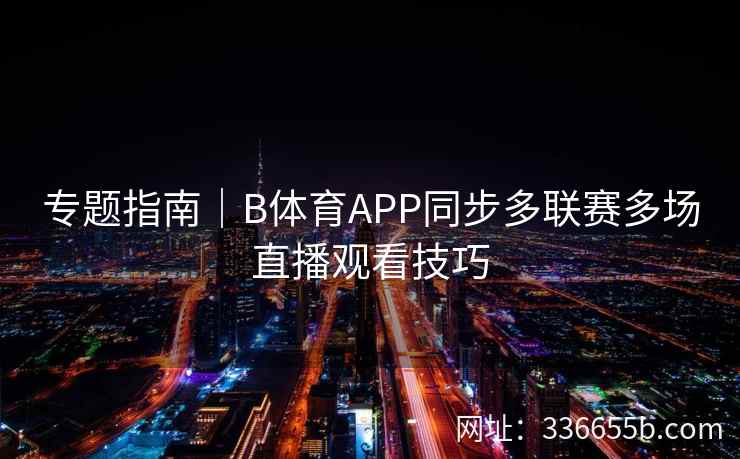 专题指南|B体育APP同步多联赛多场直播观看技巧 第1张 专题指南|B体育APP同步多联赛多场直播观看技巧 第1张