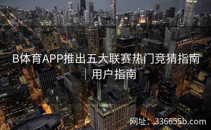 B体育APP推出五大联赛热门竞猜指南|用户指南