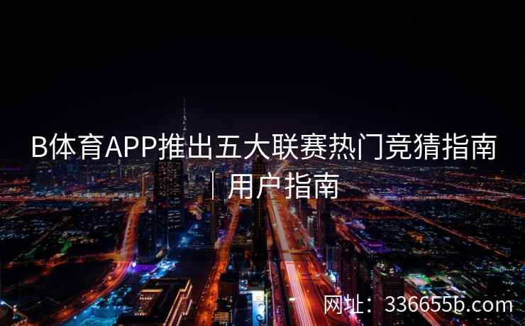 B体育APP推出五大联赛热门竞猜指南|用户指南