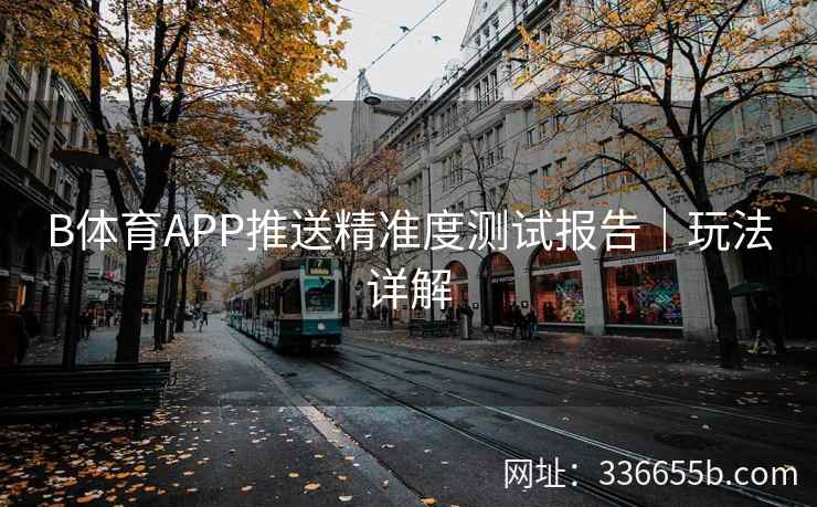 B体育APP推送精准度测试报告|玩法详解