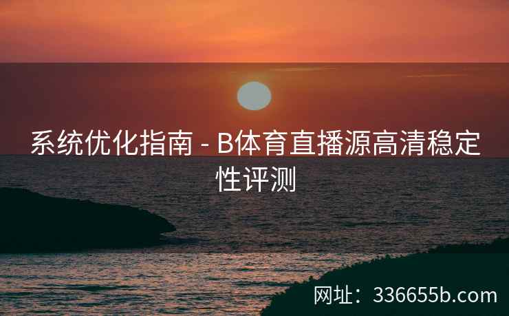 系统优化指南 - B体育直播源高清稳定性评测