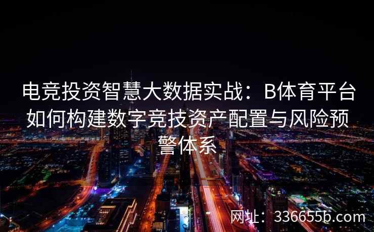 电竞投资智慧大数据实战：B体育平台如何构建数字竞技资产配置与风险预警体系