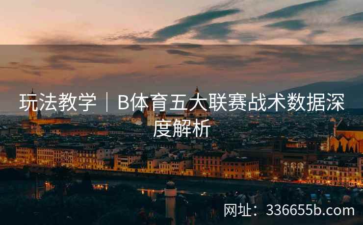 玩法教学|B体育五大联赛战术数据深度解析