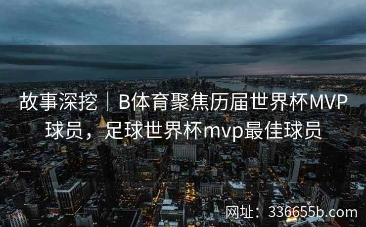 故事深挖|B体育聚焦历届世界杯MVP球员,足球世界杯mvp最佳球员