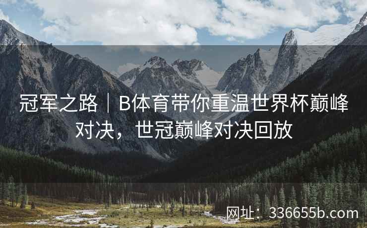 冠军之路|B体育带你重温世界杯巅峰对决,世冠巅峰对决回放 第2张 冠军之路|B体育带你重温世界杯巅峰对决,世冠巅峰对决回放 第2张