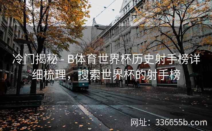 冷门揭秘 - B体育世界杯历史射手榜详细梳理,搜索世界杯的射手榜