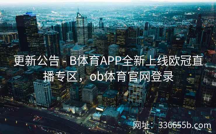 更新公告 - B体育APP全新上线欧冠直播专区,ob体育官网登录
