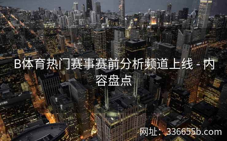 B体育热门赛事赛前分析频道上线 - 内容盘点