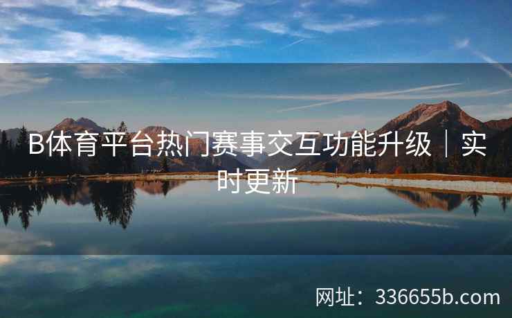 B体育平台热门赛事交互功能升级|实时更新