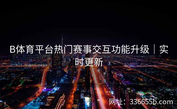 B体育平台热门赛事交互功能升级|实时更新