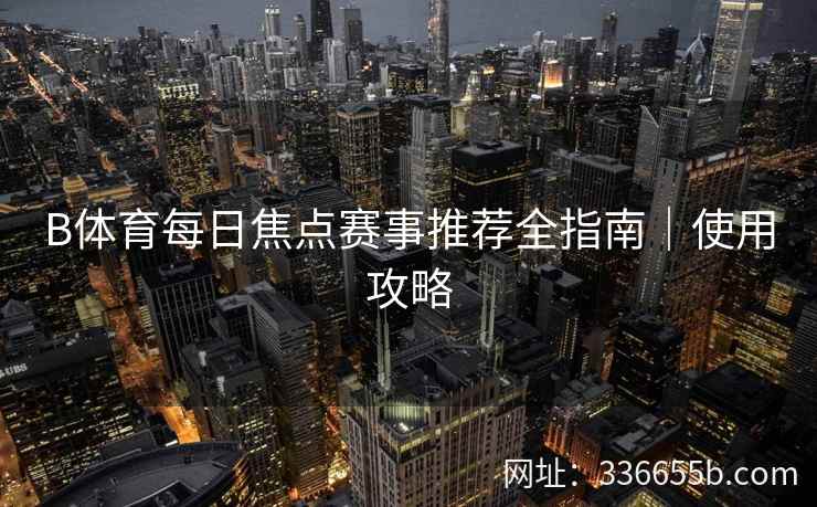 B体育每日焦点赛事推荐全指南|使用攻略