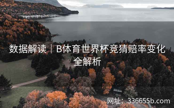 数据解读|B体育世界杯竞猜赔率变化全解析