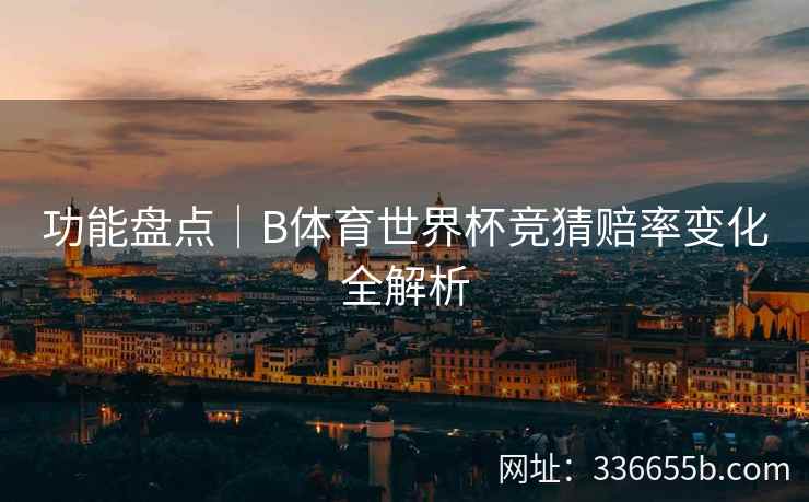 功能盘点|B体育世界杯竞猜赔率变化全解析