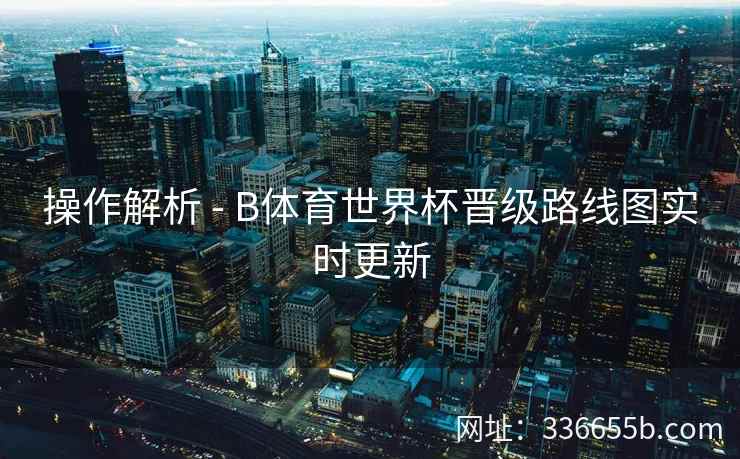 操作解析 - B体育世界杯晋级路线图实时更新