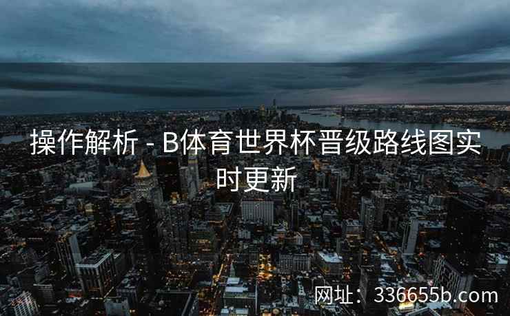 操作解析 - B体育世界杯晋级路线图实时更新