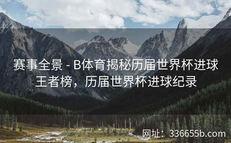 赛事全景 - B体育揭秘历届世界杯进球王者榜,历届世界杯进球纪录