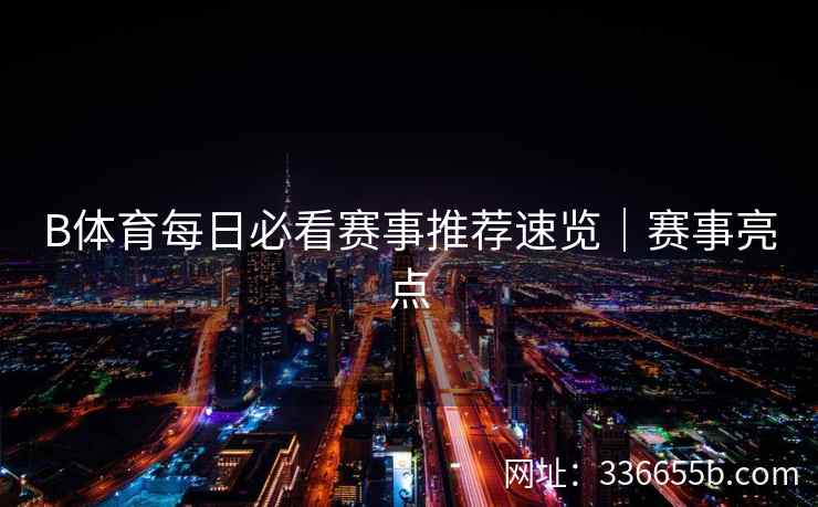B体育每日必看赛事推荐速览|赛事亮点