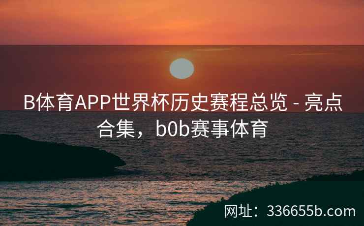 B体育APP世界杯历史赛程总览 - 亮点合集,b0b赛事体育