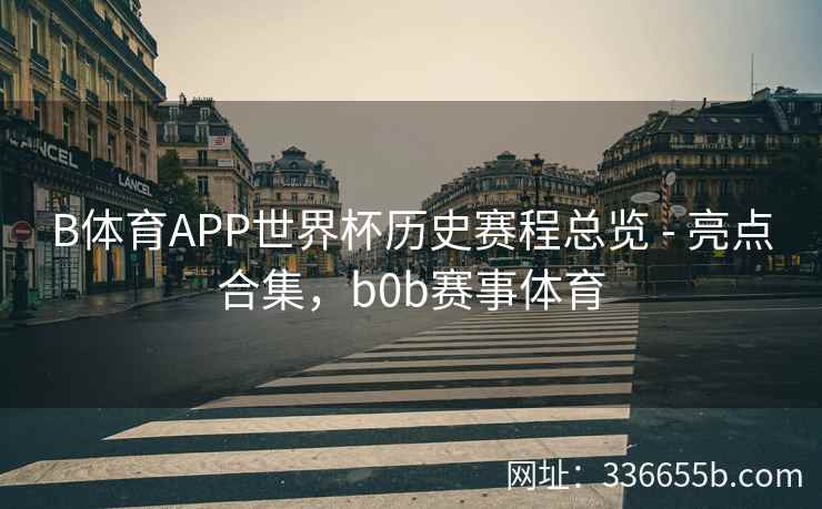 B体育APP世界杯历史赛程总览 - 亮点合集,b0b赛事体育