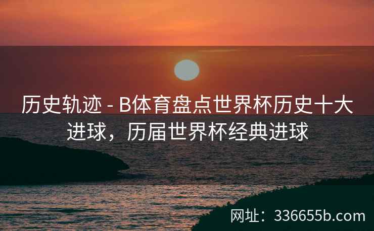 历史轨迹 - B体育盘点世界杯历史十大进球,历届世界杯经典进球 第1张 历史轨迹 - B体育盘点世界杯历史十大进球,历届世界杯经典进球 第1张