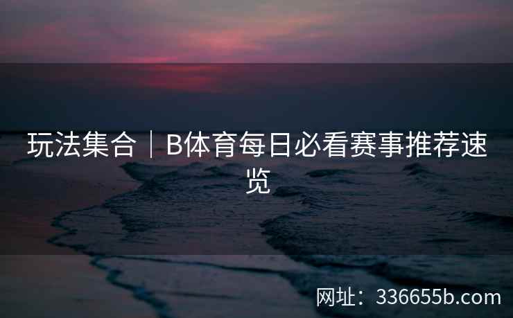 玩法集合|B体育每日必看赛事推荐速览
