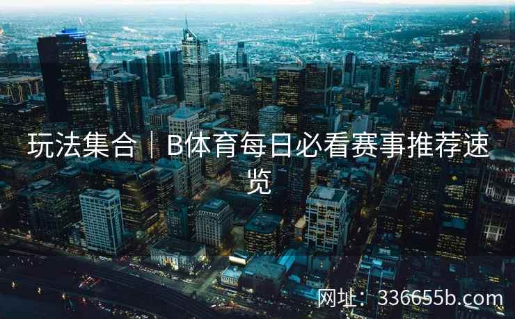 玩法集合|B体育每日必看赛事推荐速览