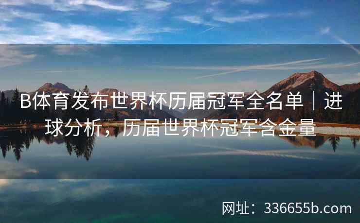 B体育发布世界杯历届冠军全名单|进球分析,历届世界杯冠军含金量