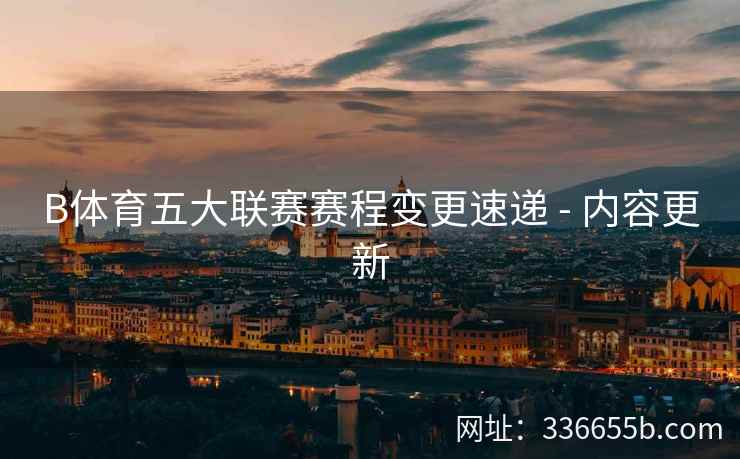 B体育五大联赛赛程变更速递 - 内容更新