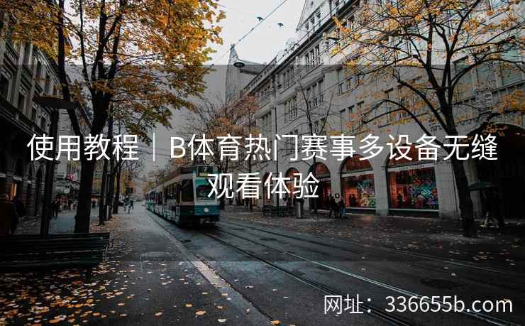 使用教程|B体育热门赛事多设备无缝观看体验