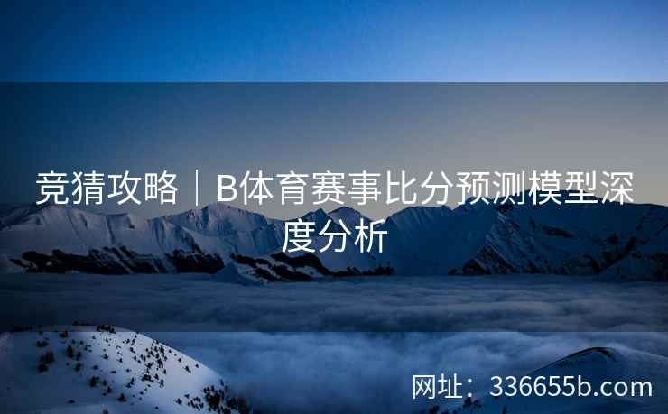 竞猜攻略|B体育赛事比分预测模型深度分析