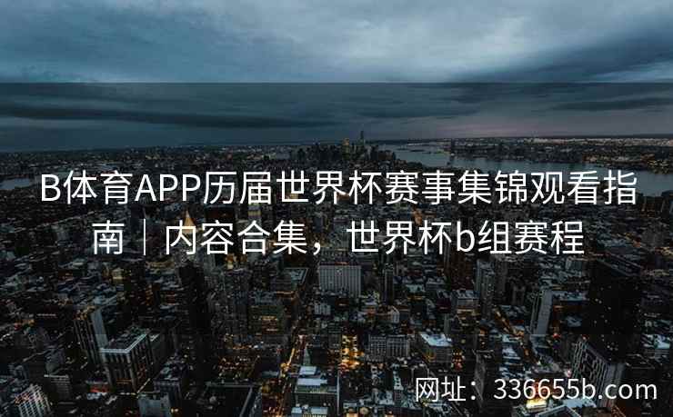 B体育APP历届世界杯赛事集锦观看指南|内容合集,世界杯b组赛程