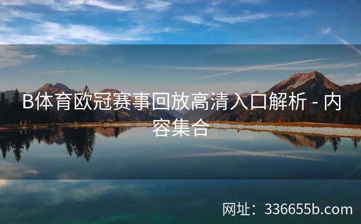 B体育欧冠赛事回放高清入口解析 - 内容集合