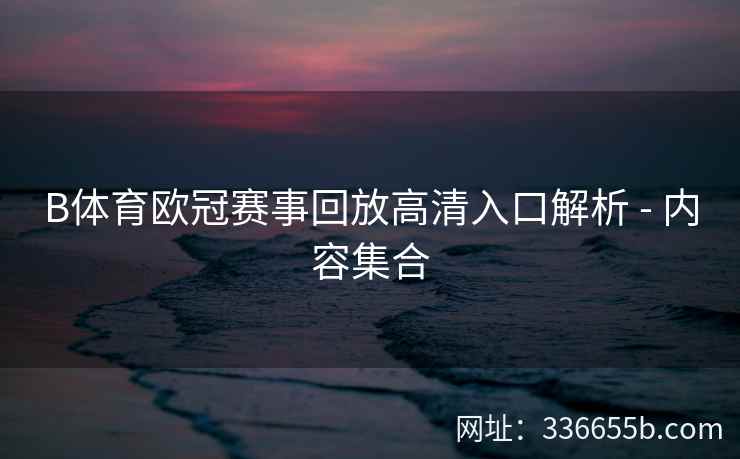 B体育欧冠赛事回放高清入口解析 - 内容集合