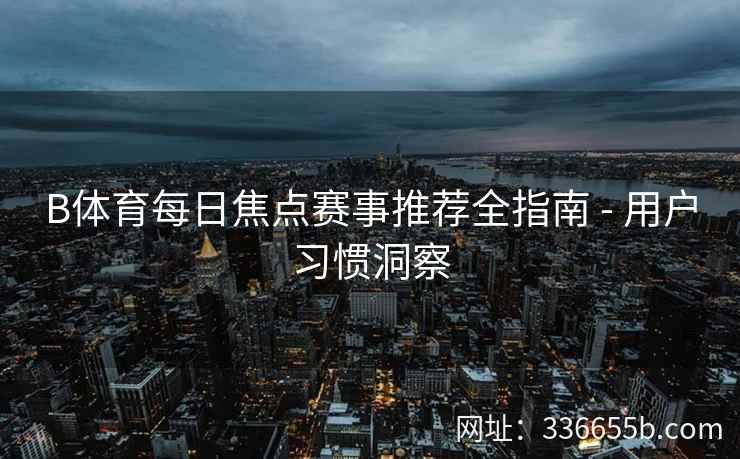 B体育每日焦点赛事推荐全指南 - 用户习惯洞察