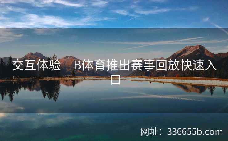 交互体验|B体育推出赛事回放快速入口 第2张 交互体验|B体育推出赛事回放快速入口 第2张