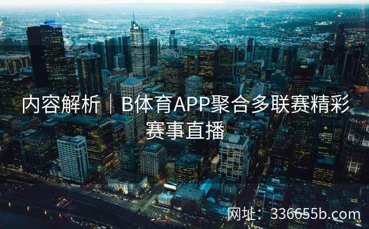 内容解析|B体育APP聚合多联赛精彩赛事直播