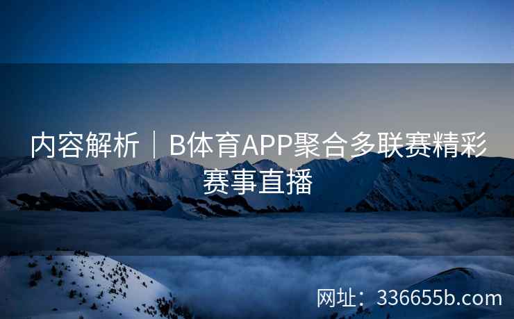 内容解析|B体育APP聚合多联赛精彩赛事直播