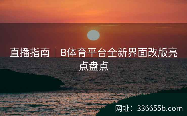 直播指南|B体育平台全新界面改版亮点盘点
